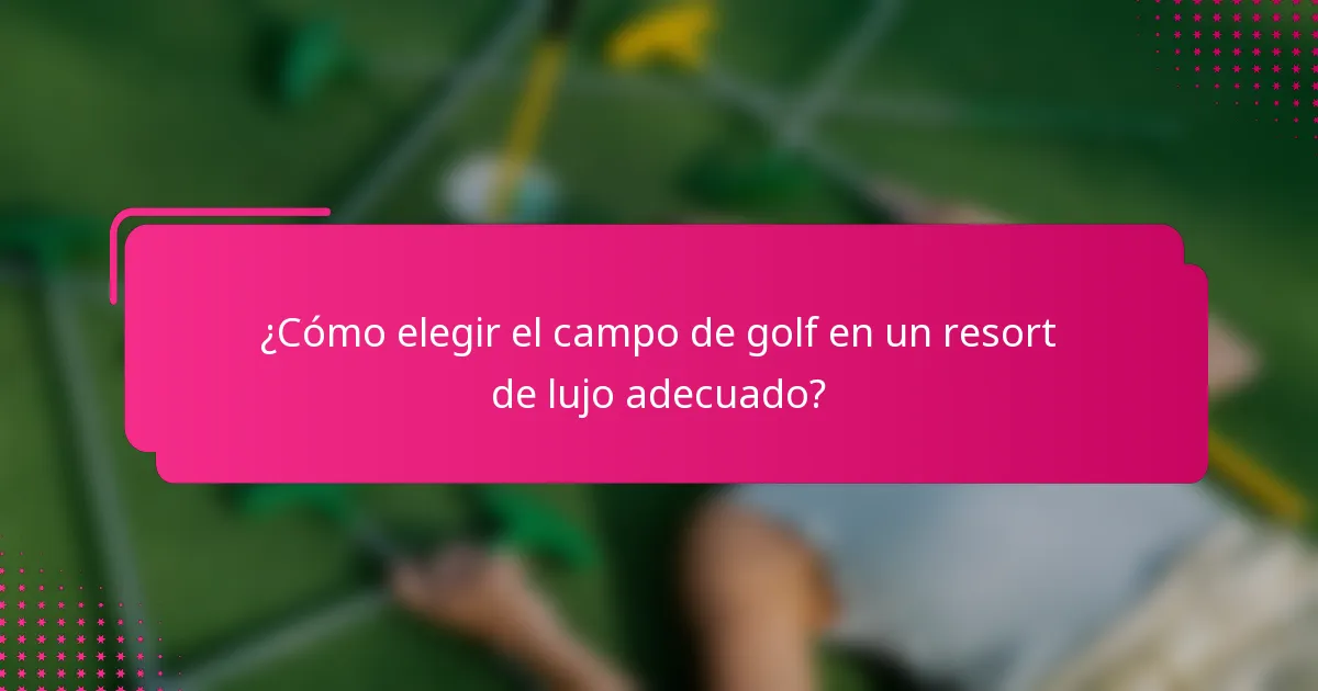 ¿Cómo elegir el campo de golf en un resort de lujo adecuado?