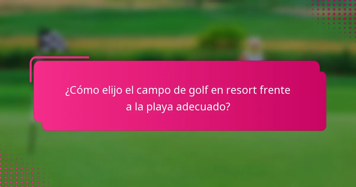 ¿Cómo elijo el campo de golf en resort frente a la playa adecuado?