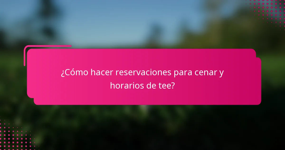 ¿Cómo hacer reservaciones para cenar y horarios de tee?