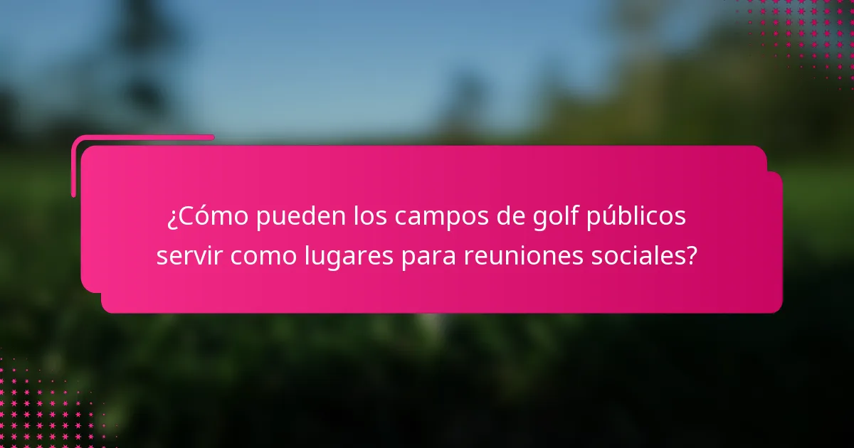 ¿Cómo pueden los campos de golf públicos servir como lugares para reuniones sociales?