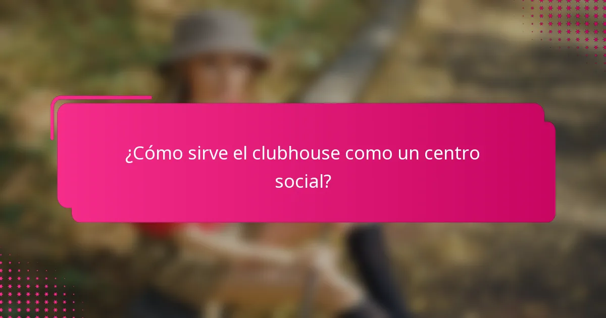 ¿Cómo sirve el clubhouse como un centro social?