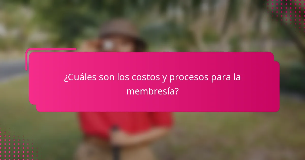 ¿Cuáles son los costos y procesos para la membresía?